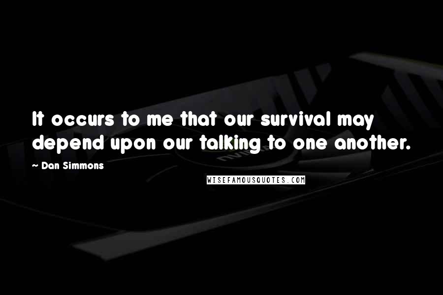 Dan Simmons Quotes: It occurs to me that our survival may depend upon our talking to one another.