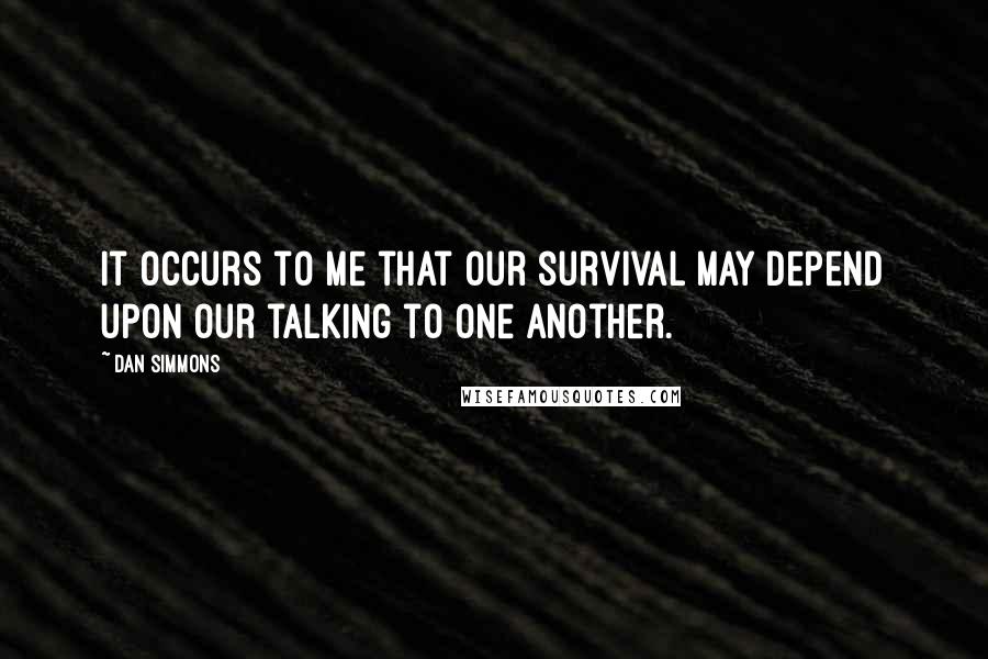 Dan Simmons Quotes: It occurs to me that our survival may depend upon our talking to one another.