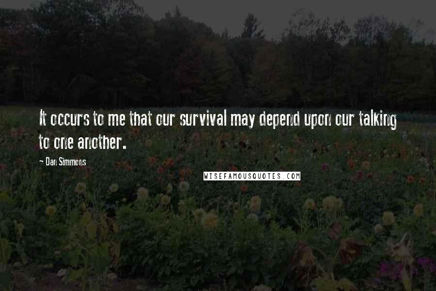 Dan Simmons Quotes: It occurs to me that our survival may depend upon our talking to one another.