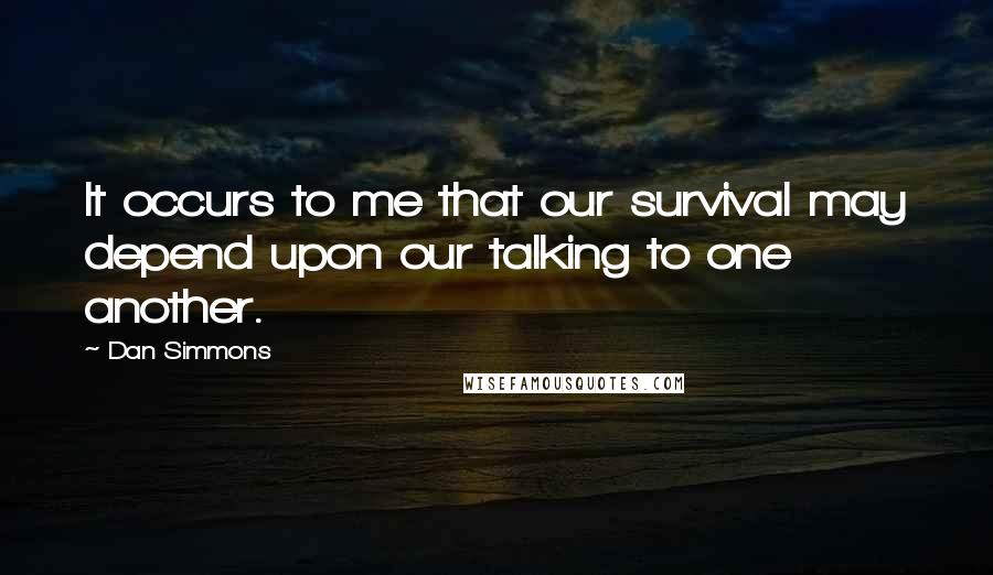 Dan Simmons Quotes: It occurs to me that our survival may depend upon our talking to one another.