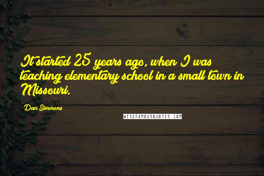 Dan Simmons Quotes: It started 25 years ago, when I was teaching elementary school in a small town in Missouri.