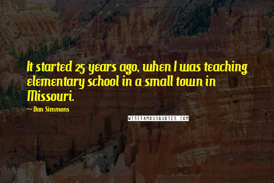 Dan Simmons Quotes: It started 25 years ago, when I was teaching elementary school in a small town in Missouri.