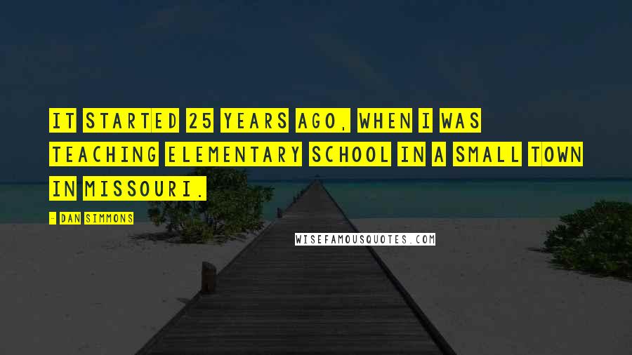 Dan Simmons Quotes: It started 25 years ago, when I was teaching elementary school in a small town in Missouri.