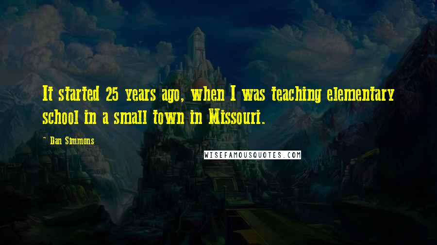 Dan Simmons Quotes: It started 25 years ago, when I was teaching elementary school in a small town in Missouri.