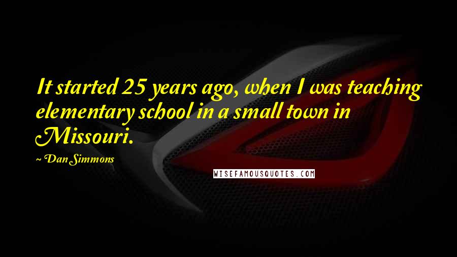 Dan Simmons Quotes: It started 25 years ago, when I was teaching elementary school in a small town in Missouri.