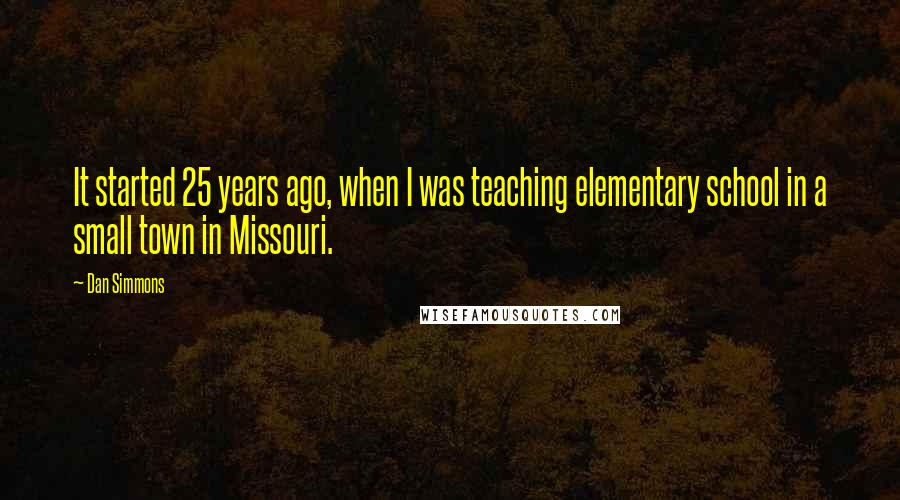 Dan Simmons Quotes: It started 25 years ago, when I was teaching elementary school in a small town in Missouri.