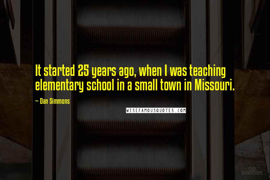 Dan Simmons Quotes: It started 25 years ago, when I was teaching elementary school in a small town in Missouri.