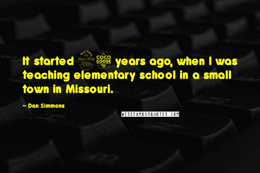 Dan Simmons Quotes: It started 25 years ago, when I was teaching elementary school in a small town in Missouri.