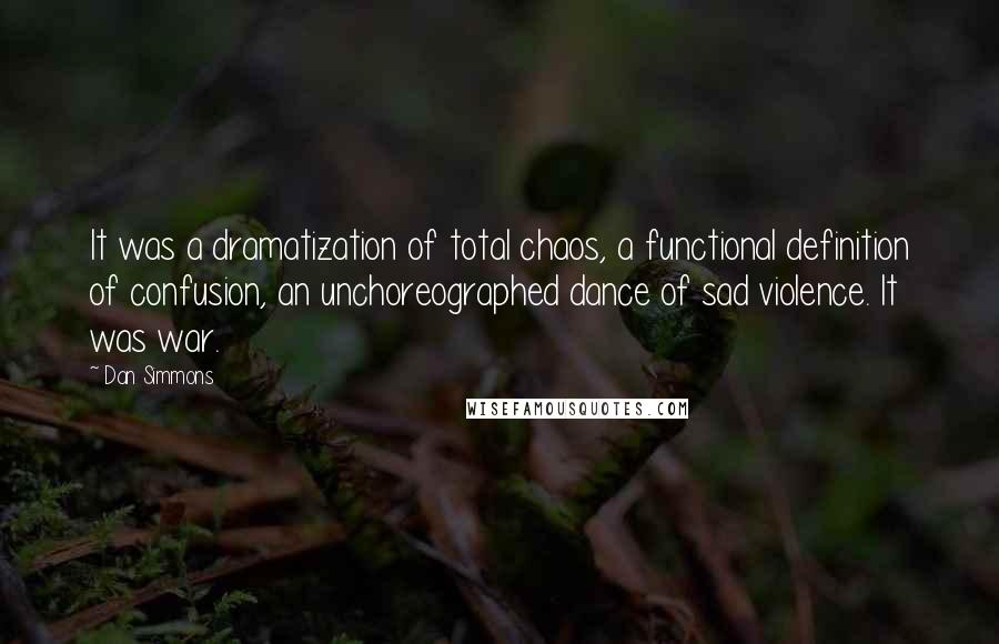 Dan Simmons Quotes: It was a dramatization of total chaos, a functional definition of confusion, an unchoreographed dance of sad violence. It was war.