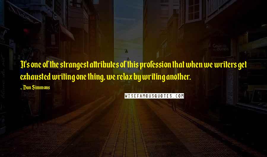 Dan Simmons Quotes: It's one of the strangest attributes of this profession that when we writers get exhausted writing one thing, we relax by writing another.