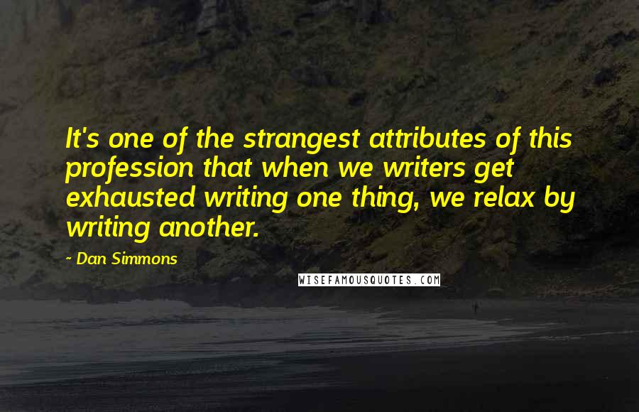 Dan Simmons Quotes: It's one of the strangest attributes of this profession that when we writers get exhausted writing one thing, we relax by writing another.