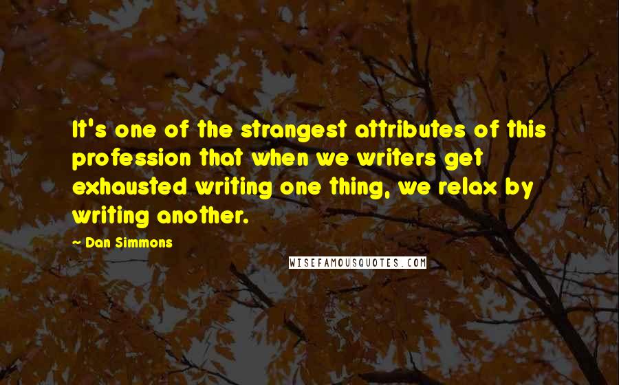 Dan Simmons Quotes: It's one of the strangest attributes of this profession that when we writers get exhausted writing one thing, we relax by writing another.