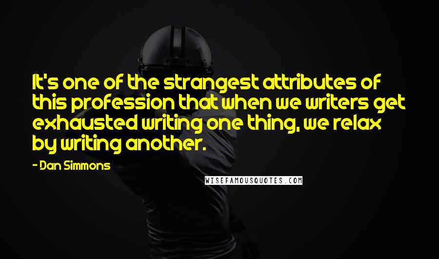 Dan Simmons Quotes: It's one of the strangest attributes of this profession that when we writers get exhausted writing one thing, we relax by writing another.