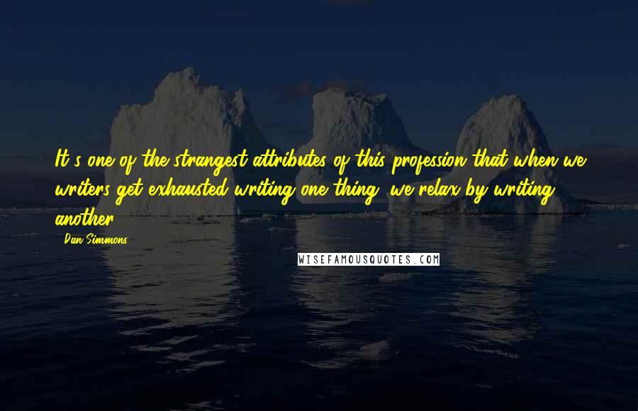 Dan Simmons Quotes: It's one of the strangest attributes of this profession that when we writers get exhausted writing one thing, we relax by writing another.