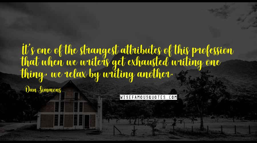 Dan Simmons Quotes: It's one of the strangest attributes of this profession that when we writers get exhausted writing one thing, we relax by writing another.