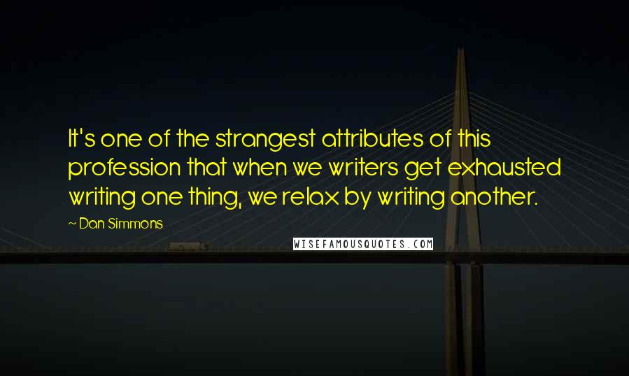 Dan Simmons Quotes: It's one of the strangest attributes of this profession that when we writers get exhausted writing one thing, we relax by writing another.