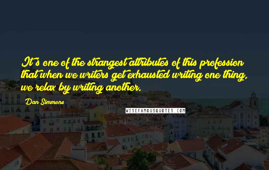 Dan Simmons Quotes: It's one of the strangest attributes of this profession that when we writers get exhausted writing one thing, we relax by writing another.