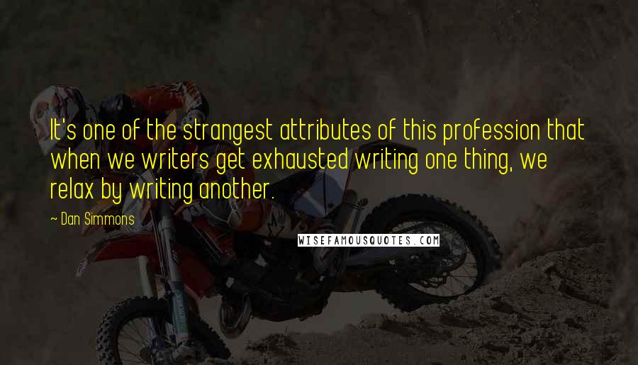 Dan Simmons Quotes: It's one of the strangest attributes of this profession that when we writers get exhausted writing one thing, we relax by writing another.