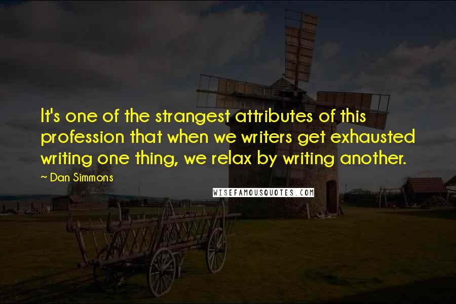 Dan Simmons Quotes: It's one of the strangest attributes of this profession that when we writers get exhausted writing one thing, we relax by writing another.