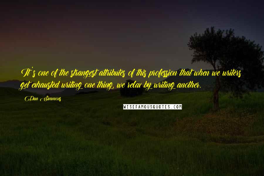 Dan Simmons Quotes: It's one of the strangest attributes of this profession that when we writers get exhausted writing one thing, we relax by writing another.