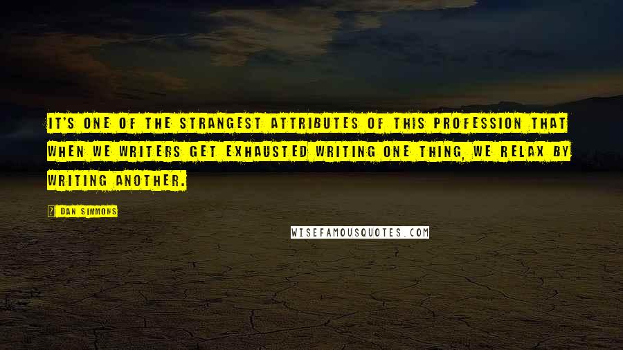 Dan Simmons Quotes: It's one of the strangest attributes of this profession that when we writers get exhausted writing one thing, we relax by writing another.