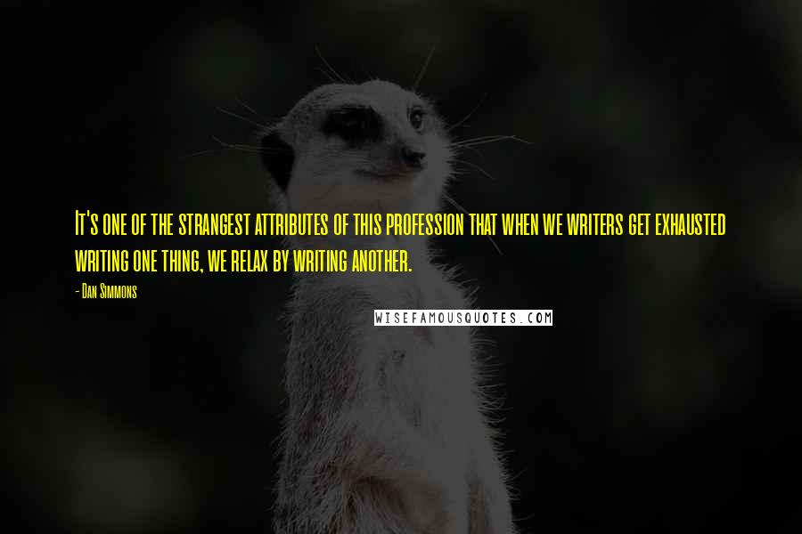 Dan Simmons Quotes: It's one of the strangest attributes of this profession that when we writers get exhausted writing one thing, we relax by writing another.