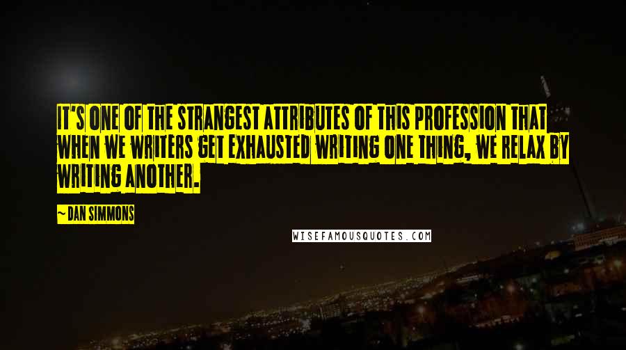 Dan Simmons Quotes: It's one of the strangest attributes of this profession that when we writers get exhausted writing one thing, we relax by writing another.