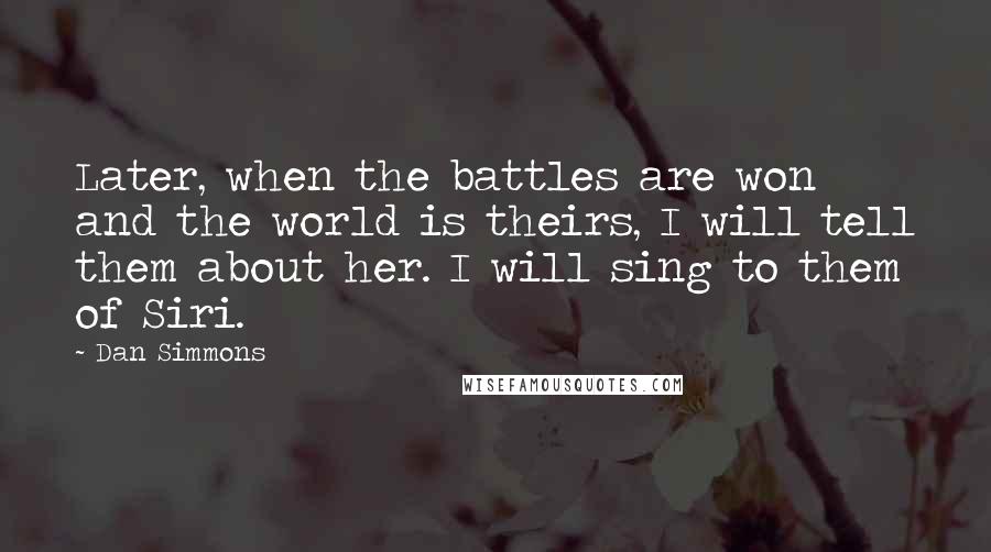 Dan Simmons Quotes: Later, when the battles are won and the world is theirs, I will tell them about her. I will sing to them of Siri.