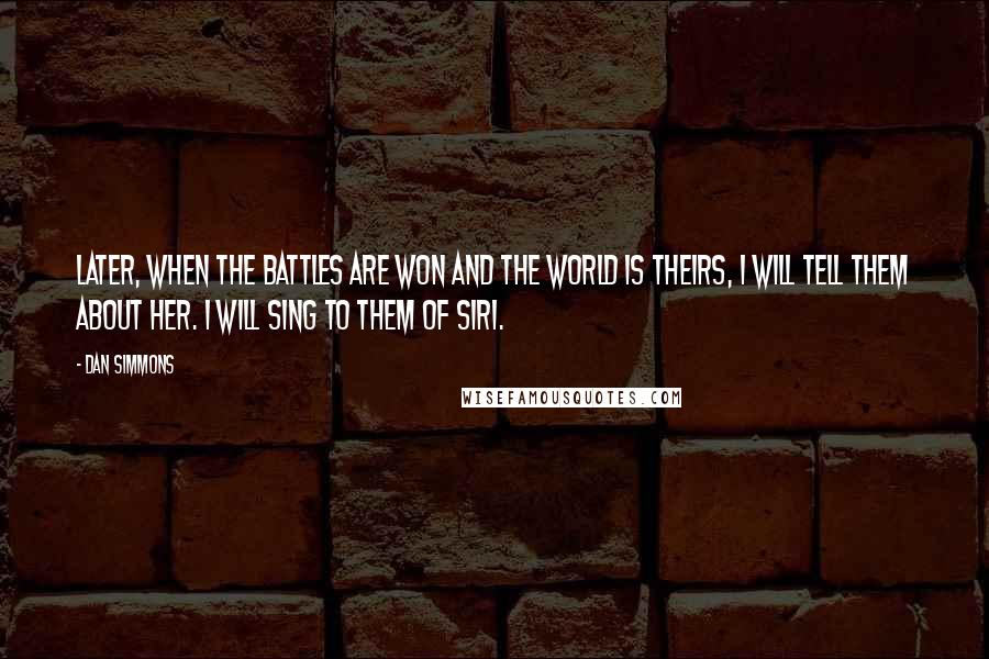Dan Simmons Quotes: Later, when the battles are won and the world is theirs, I will tell them about her. I will sing to them of Siri.