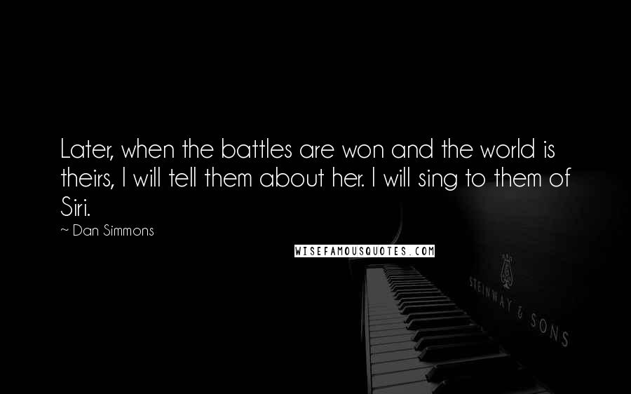 Dan Simmons Quotes: Later, when the battles are won and the world is theirs, I will tell them about her. I will sing to them of Siri.