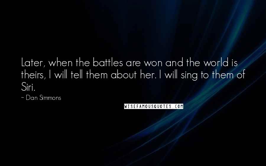 Dan Simmons Quotes: Later, when the battles are won and the world is theirs, I will tell them about her. I will sing to them of Siri.