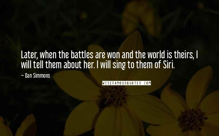 Dan Simmons Quotes: Later, when the battles are won and the world is theirs, I will tell them about her. I will sing to them of Siri.