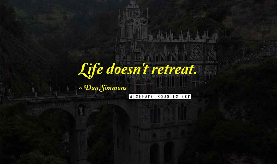 Dan Simmons Quotes: Life doesn't retreat.