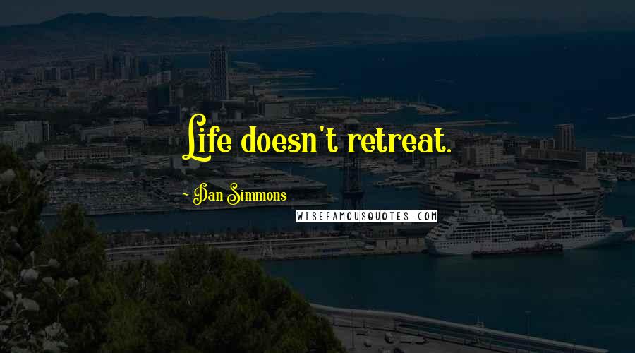 Dan Simmons Quotes: Life doesn't retreat.