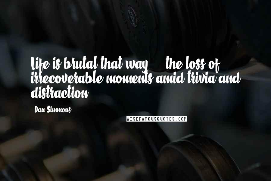 Dan Simmons Quotes: Life is brutal that way ... the loss of irrecoverable moments amid trivia and distraction.