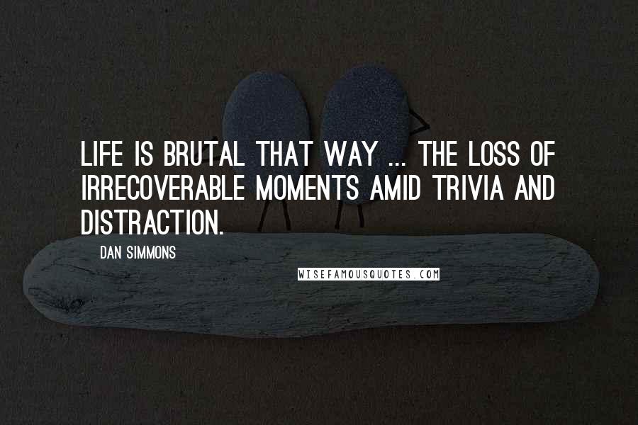 Dan Simmons Quotes: Life is brutal that way ... the loss of irrecoverable moments amid trivia and distraction.