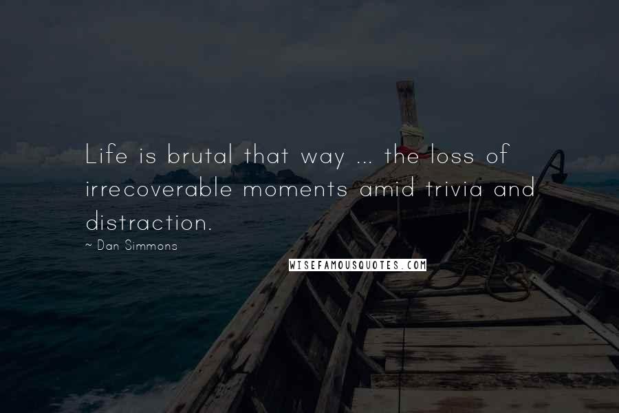 Dan Simmons Quotes: Life is brutal that way ... the loss of irrecoverable moments amid trivia and distraction.