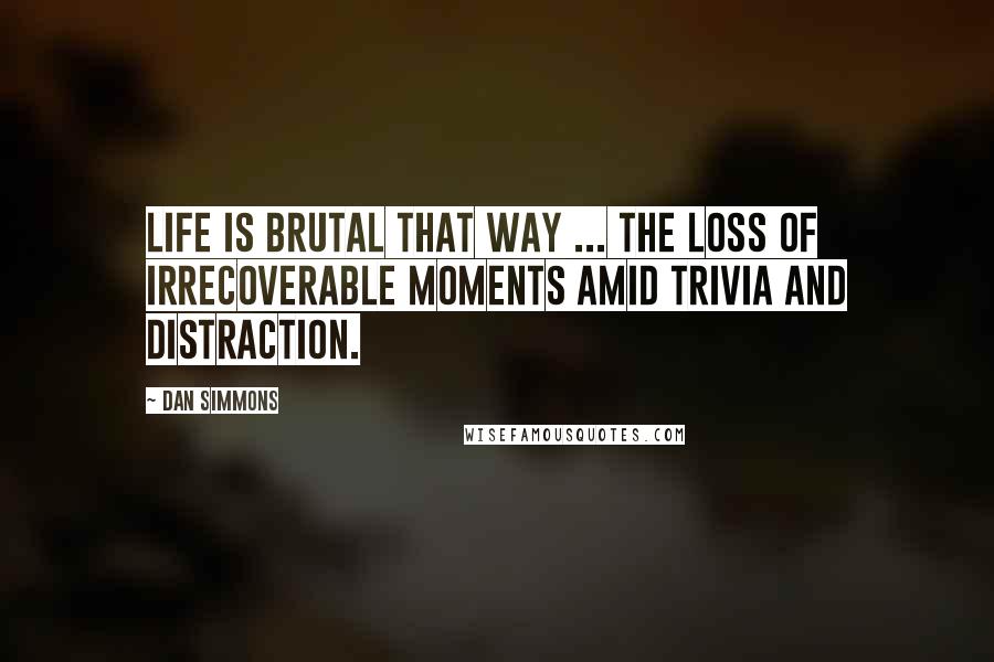 Dan Simmons Quotes: Life is brutal that way ... the loss of irrecoverable moments amid trivia and distraction.