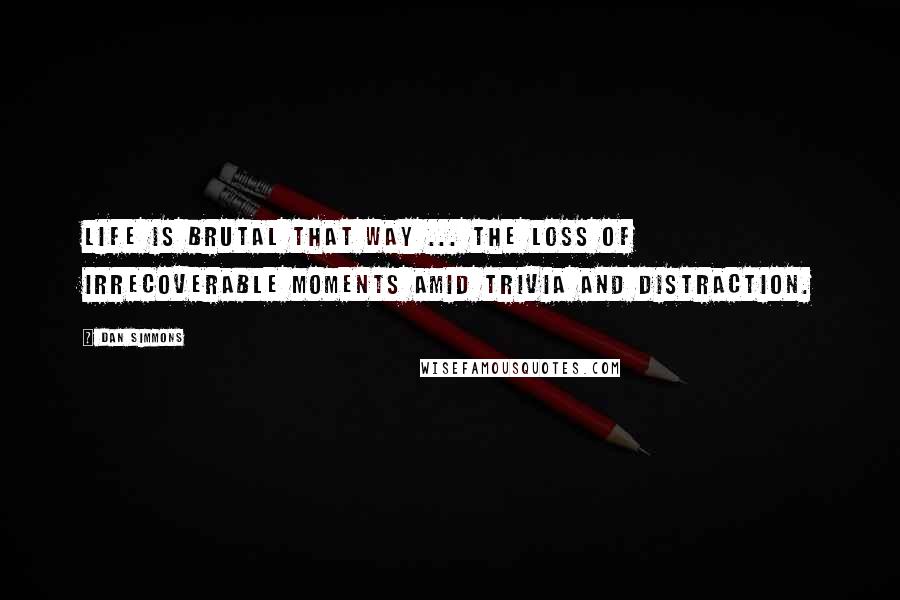 Dan Simmons Quotes: Life is brutal that way ... the loss of irrecoverable moments amid trivia and distraction.