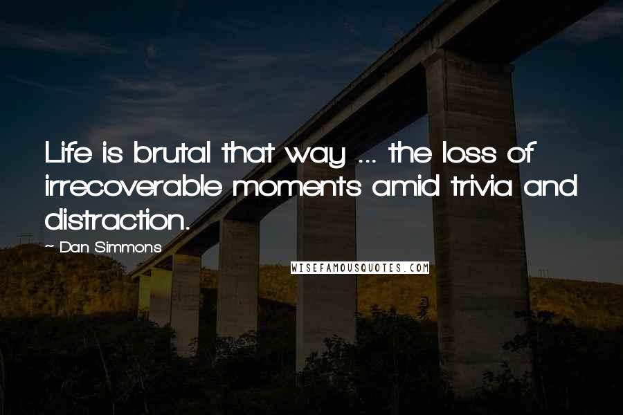 Dan Simmons Quotes: Life is brutal that way ... the loss of irrecoverable moments amid trivia and distraction.