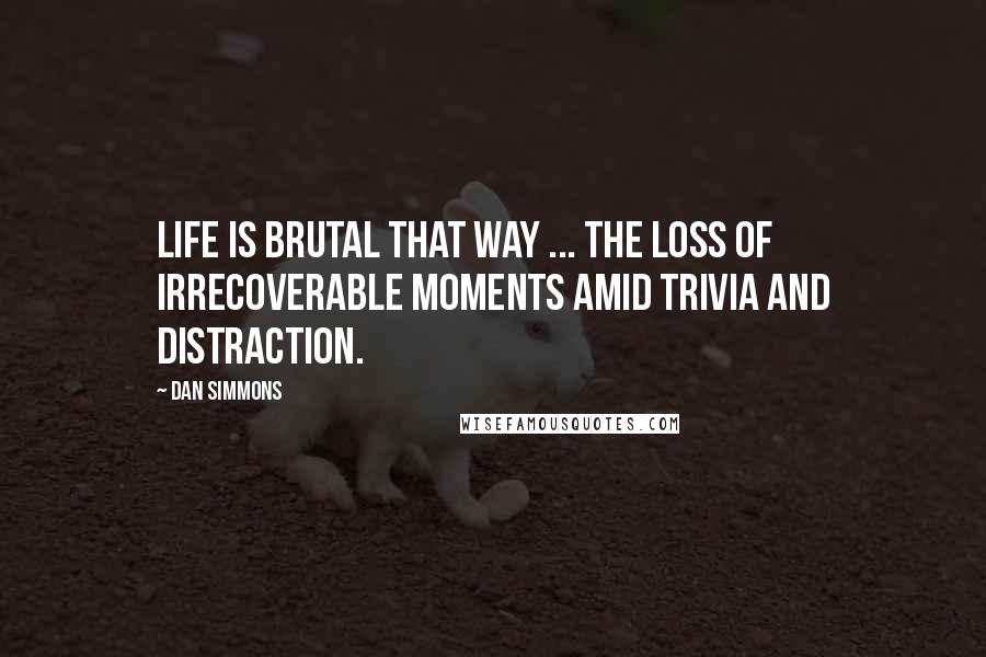 Dan Simmons Quotes: Life is brutal that way ... the loss of irrecoverable moments amid trivia and distraction.
