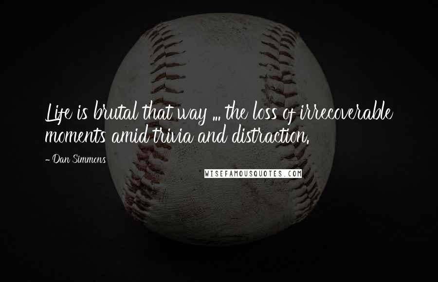 Dan Simmons Quotes: Life is brutal that way ... the loss of irrecoverable moments amid trivia and distraction.