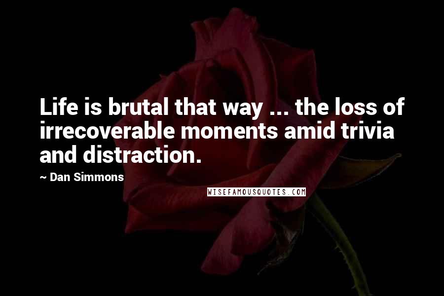 Dan Simmons Quotes: Life is brutal that way ... the loss of irrecoverable moments amid trivia and distraction.