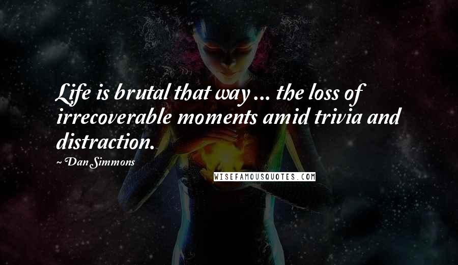 Dan Simmons Quotes: Life is brutal that way ... the loss of irrecoverable moments amid trivia and distraction.