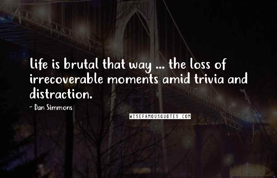 Dan Simmons Quotes: Life is brutal that way ... the loss of irrecoverable moments amid trivia and distraction.