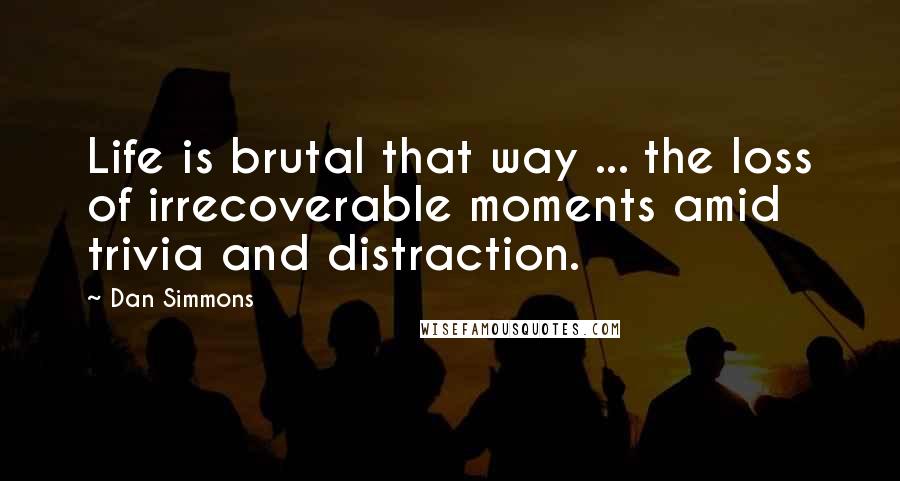 Dan Simmons Quotes: Life is brutal that way ... the loss of irrecoverable moments amid trivia and distraction.