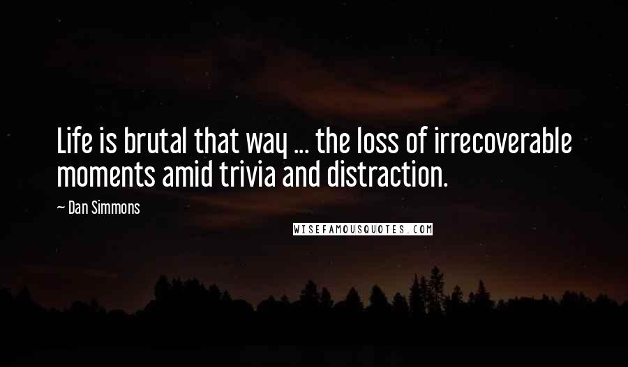 Dan Simmons Quotes: Life is brutal that way ... the loss of irrecoverable moments amid trivia and distraction.