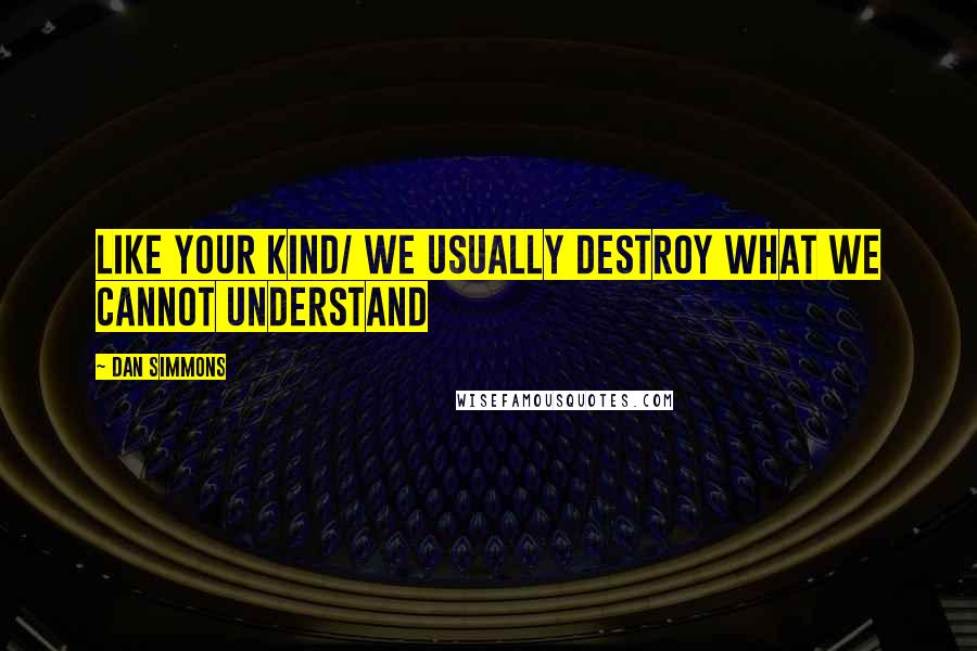 Dan Simmons Quotes: Like your kind/ we usually destroy what we cannot understand