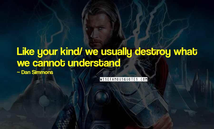 Dan Simmons Quotes: Like your kind/ we usually destroy what we cannot understand