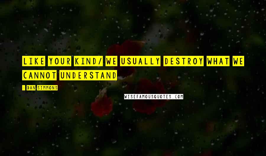 Dan Simmons Quotes: Like your kind/ we usually destroy what we cannot understand